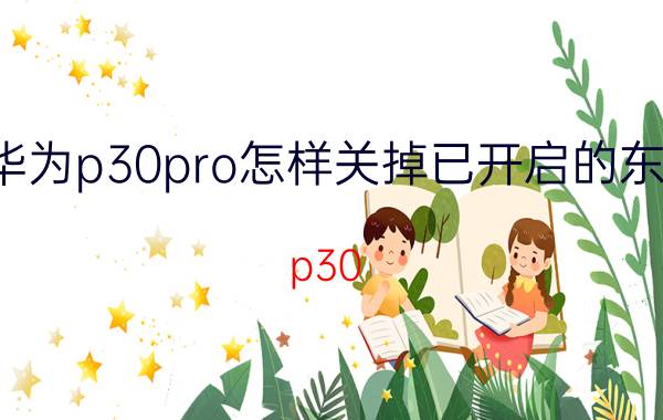 华为p30pro怎样关掉已开启的东西 p30 pro怎么设置限制后台？